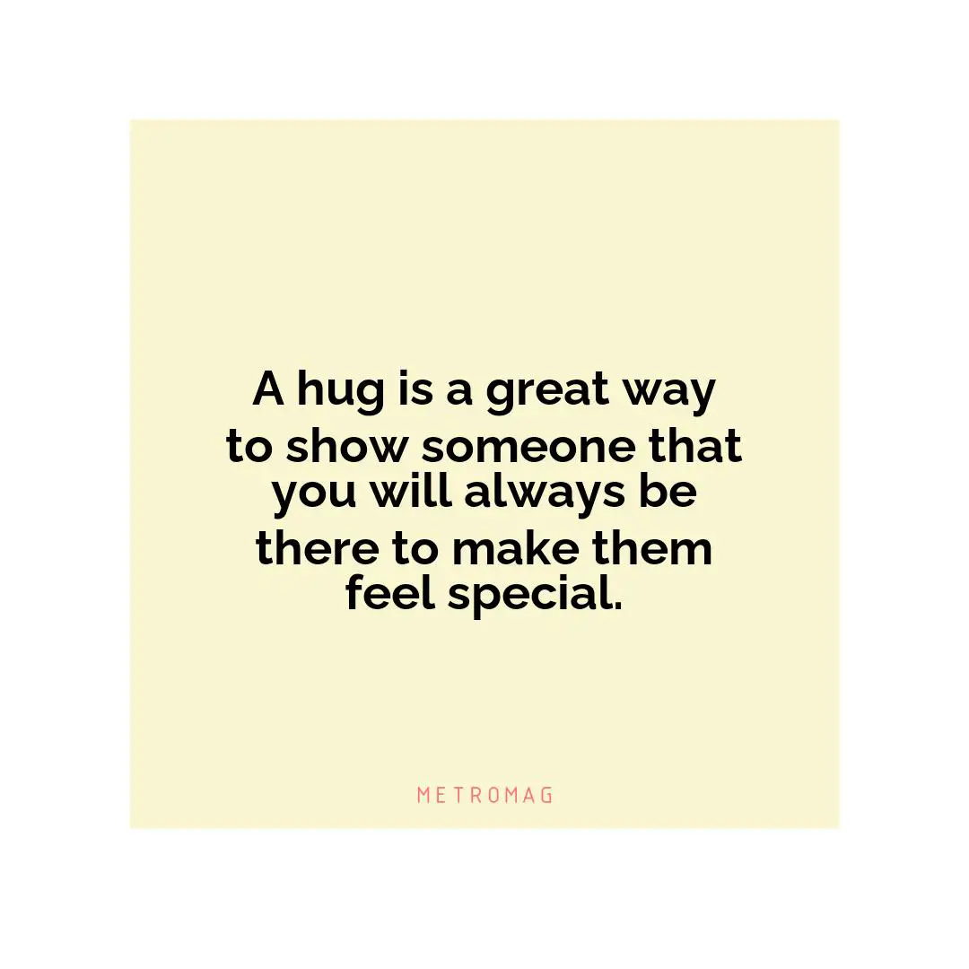 A hug is a great way to show someone that you will always be there to make them feel special.