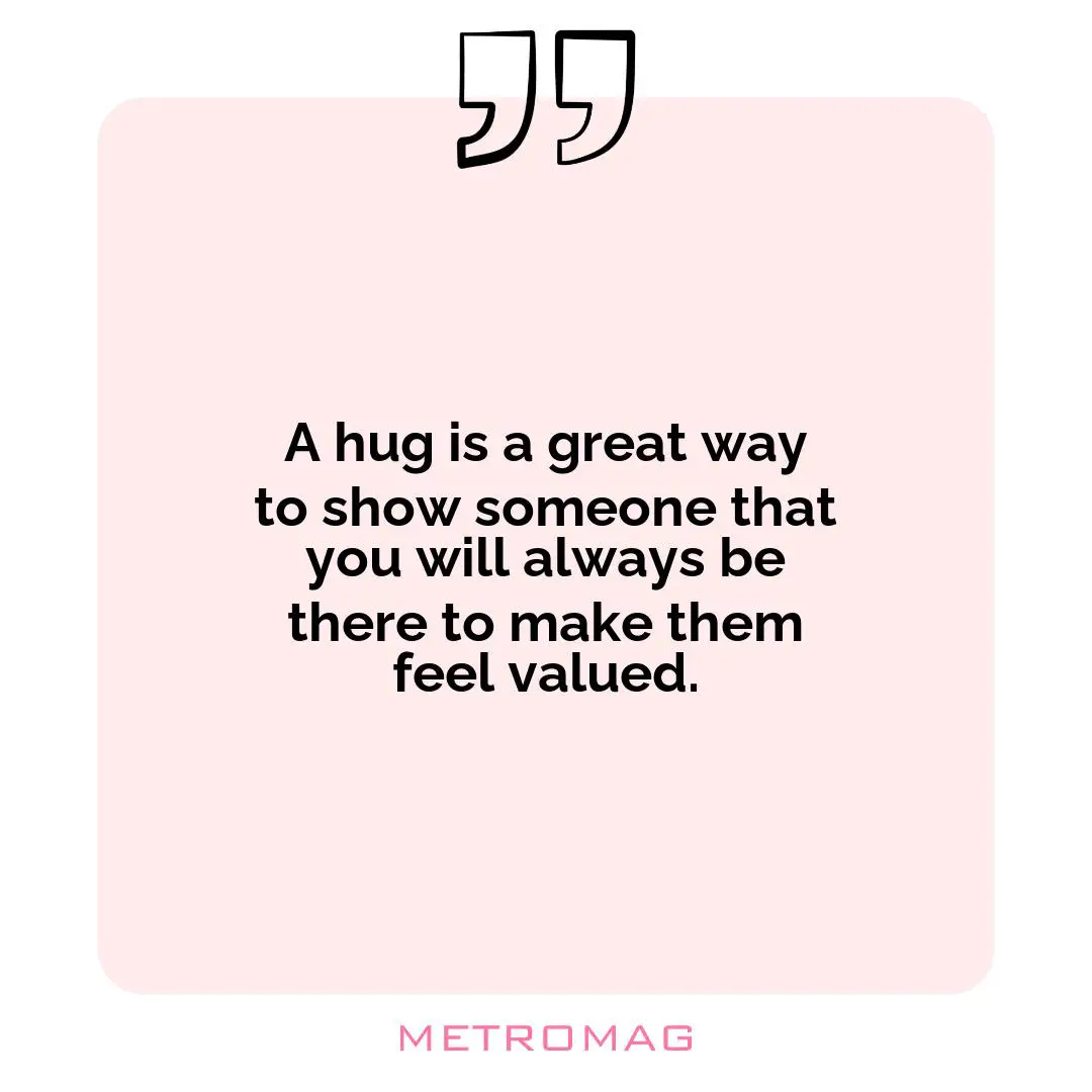 A hug is a great way to show someone that you will always be there to make them feel valued.