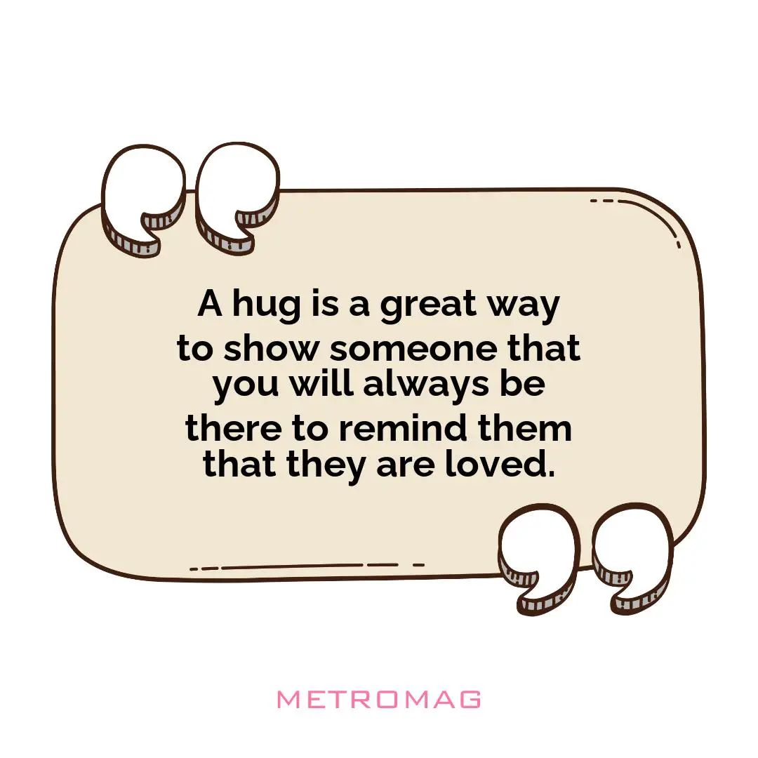A hug is a great way to show someone that you will always be there to remind them that they are loved.