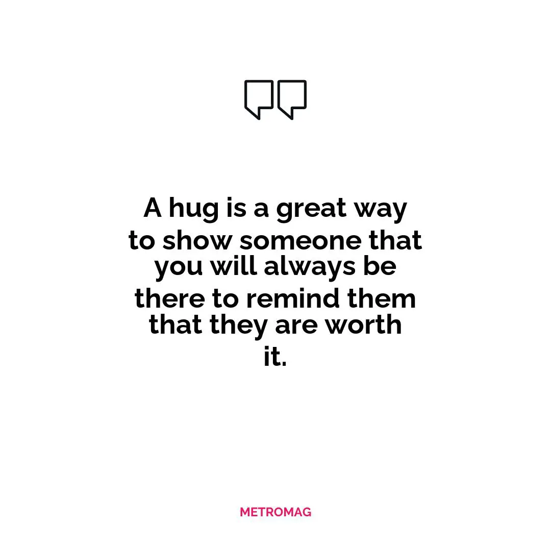 A hug is a great way to show someone that you will always be there to remind them that they are worth it.