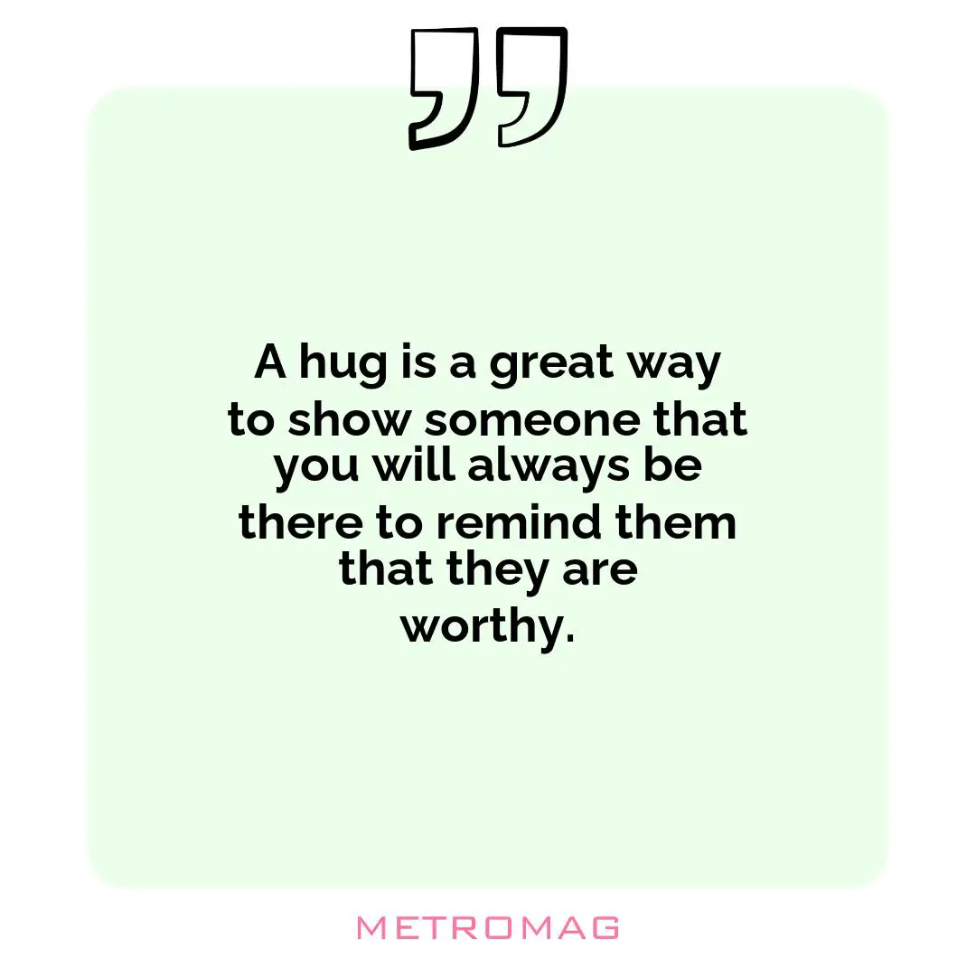 A hug is a great way to show someone that you will always be there to remind them that they are worthy.
