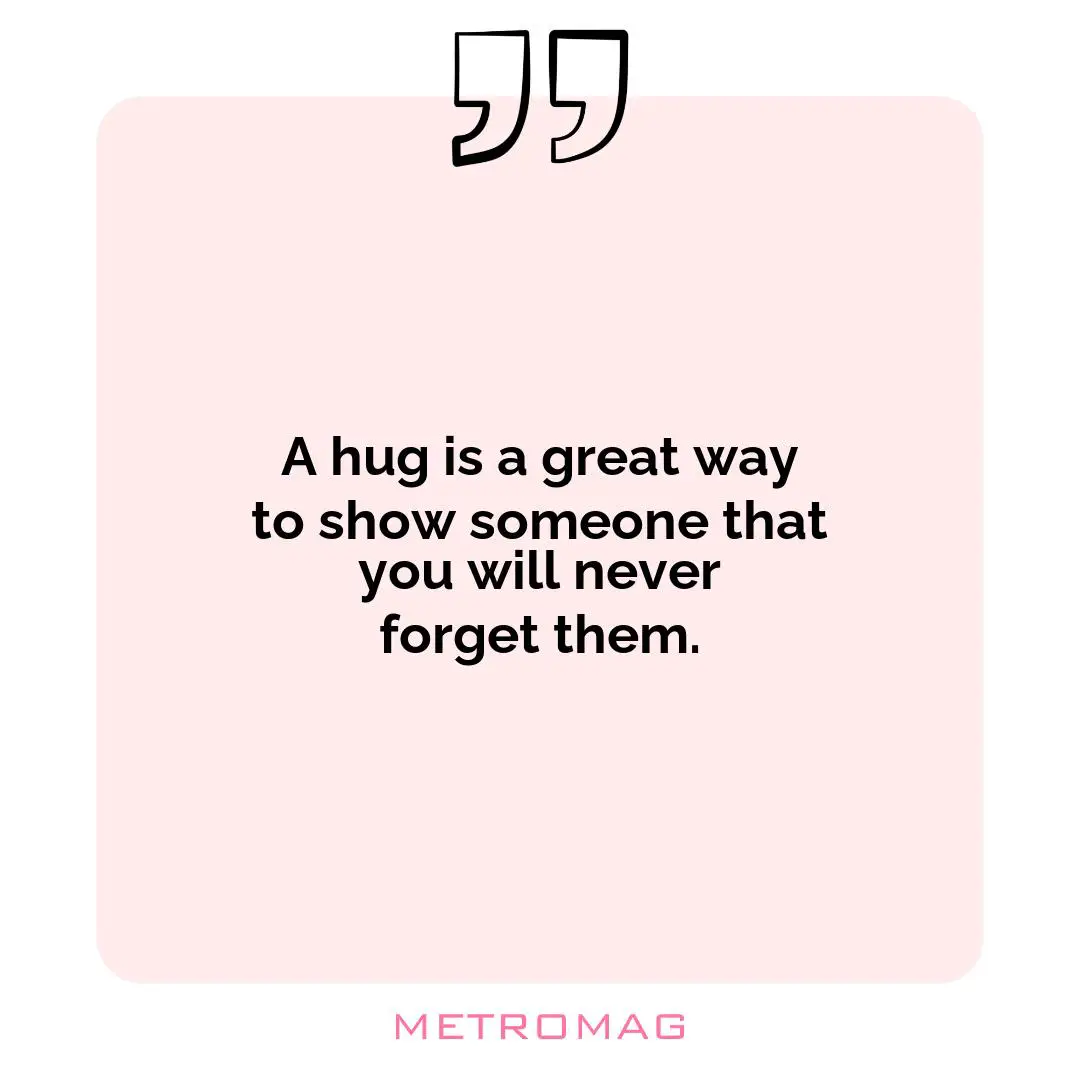 A hug is a great way to show someone that you will never forget them.