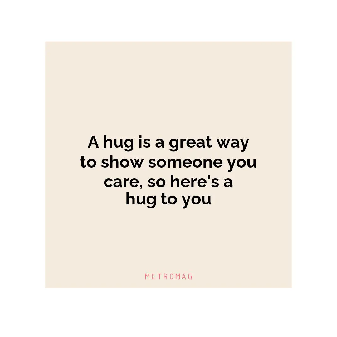 A hug is a great way to show someone you care, so here's a hug to you