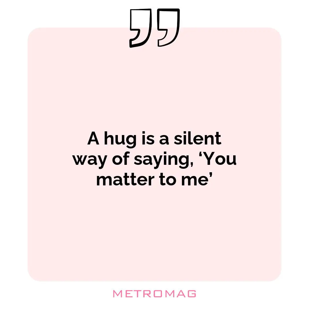 A hug is a silent way of saying, ‘You matter to me’