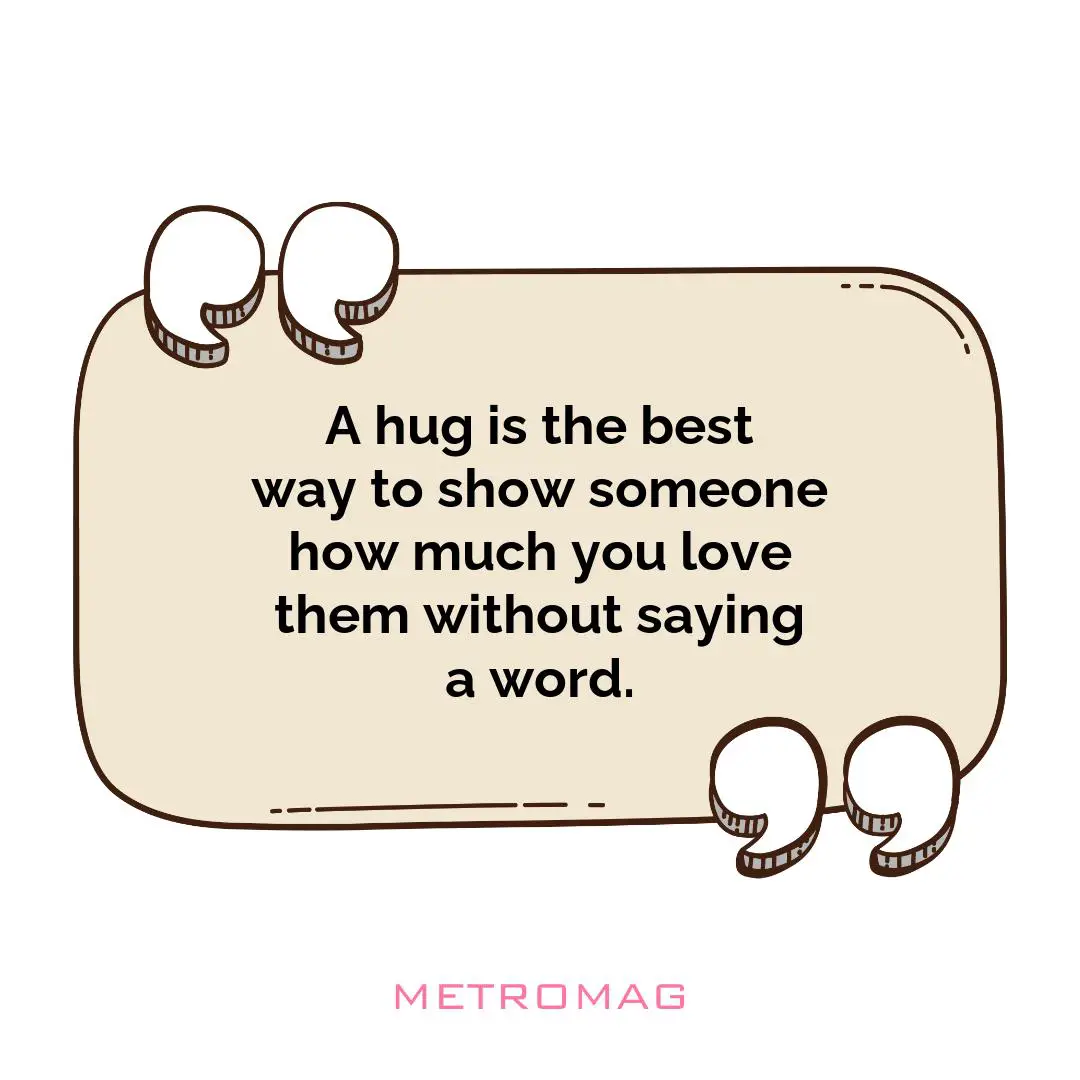 A hug is the best way to show someone how much you love them without saying a word.