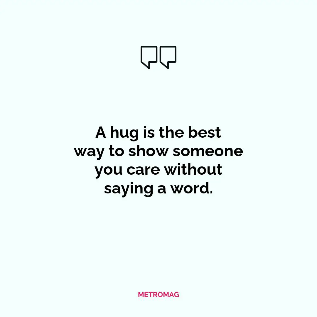 A hug is the best way to show someone you care without saying a word.