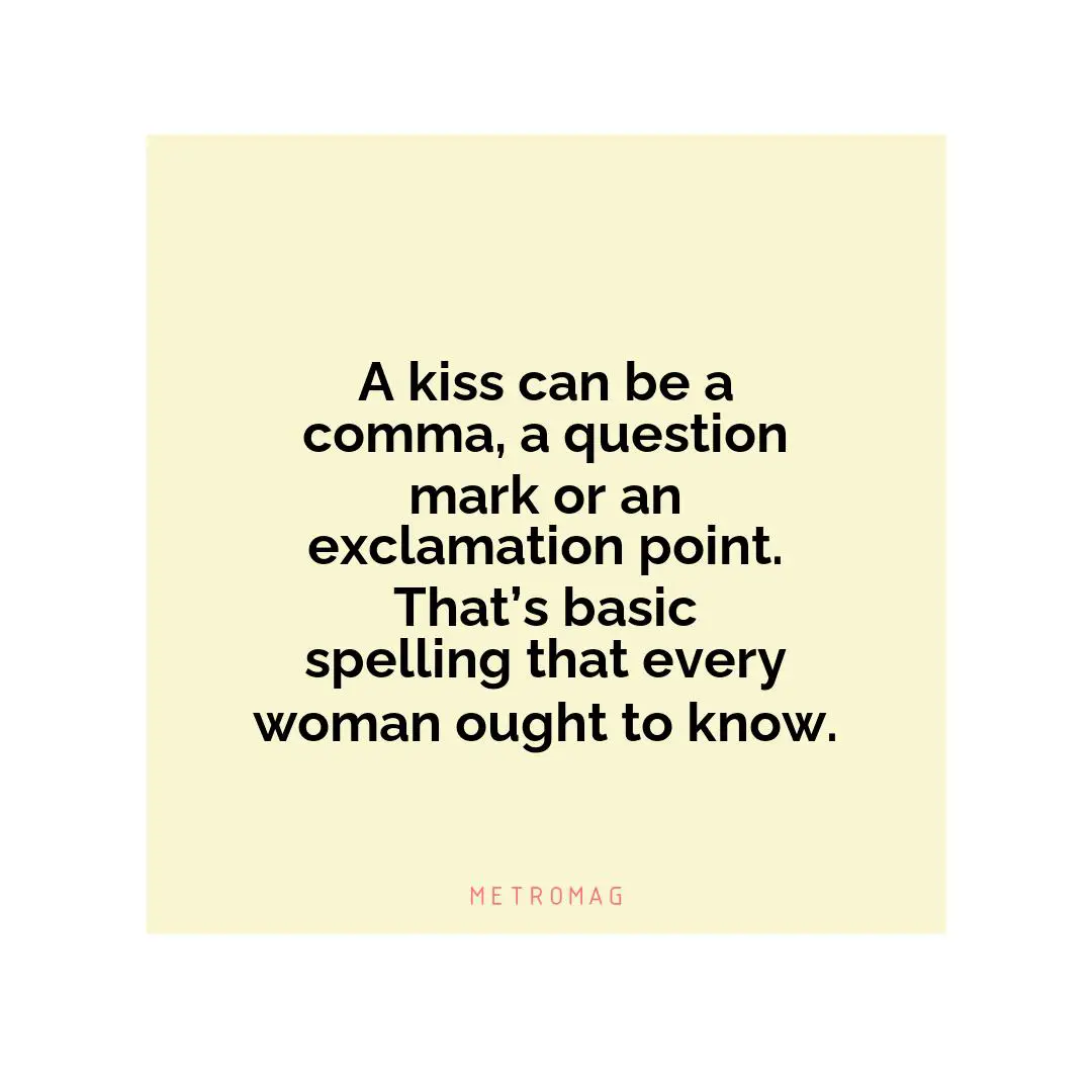 A kiss can be a comma, a question mark or an exclamation point. That’s basic spelling that every woman ought to know.