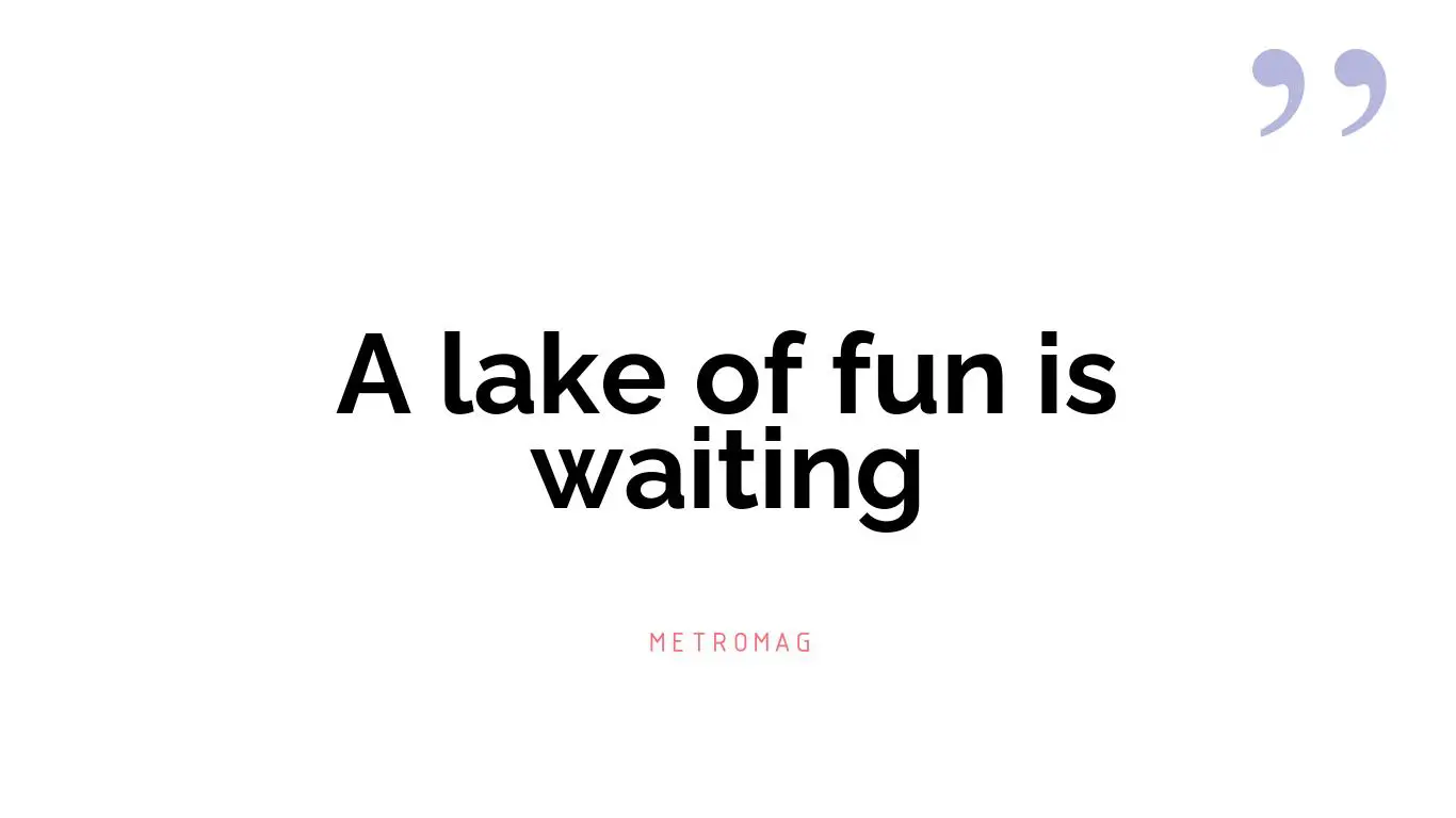 A lake of fun is waiting