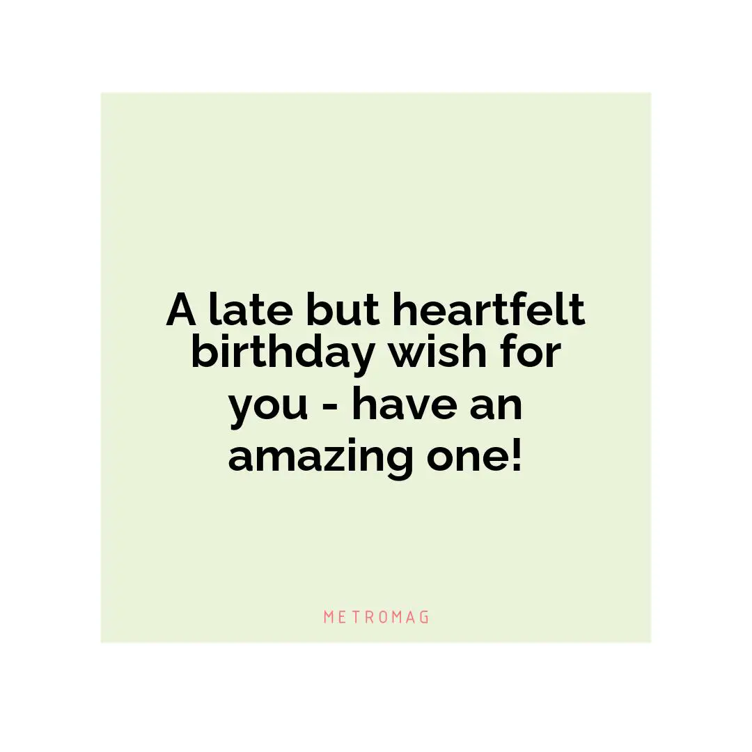 A late but heartfelt birthday wish for you - have an amazing one!
