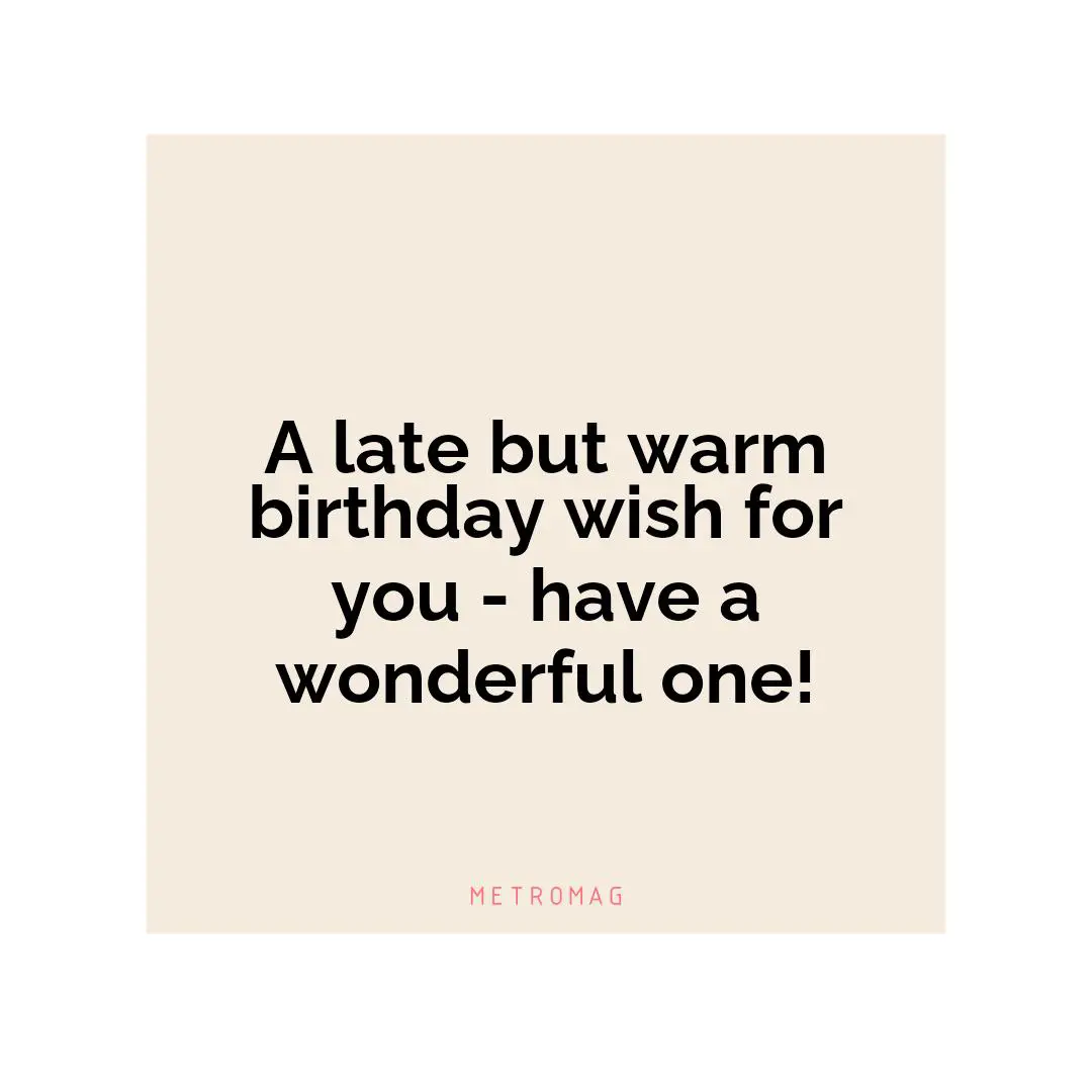 A late but warm birthday wish for you - have a wonderful one!