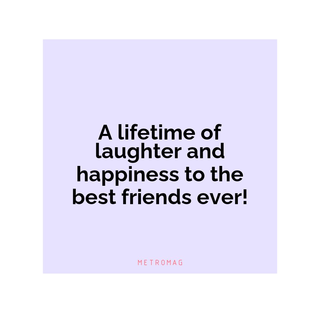 A lifetime of laughter and happiness to the best friends ever!