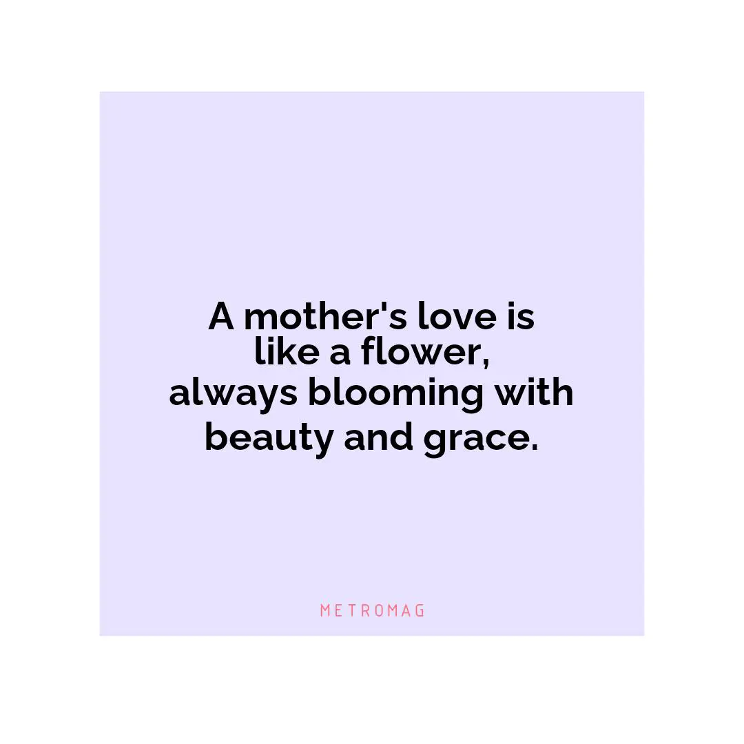 A mother's love is like a flower, always blooming with beauty and grace.