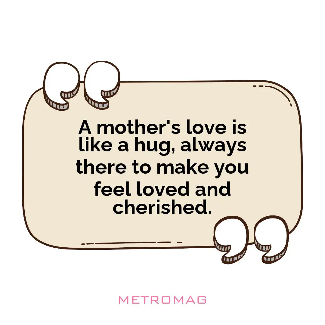 A mother's love is like a hug, always there to make you feel loved and cherished.