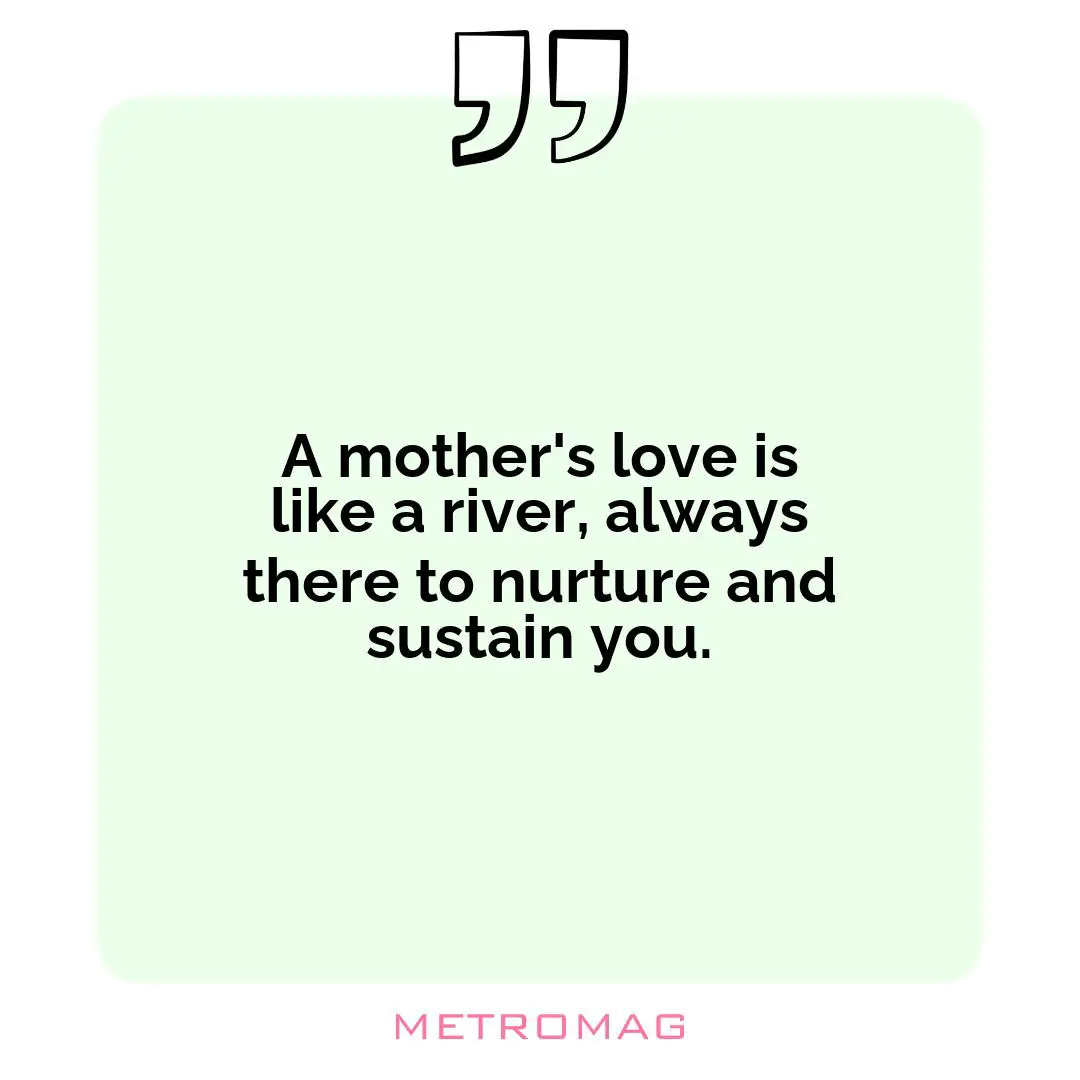 A mother's love is like a river, always there to nurture and sustain you.