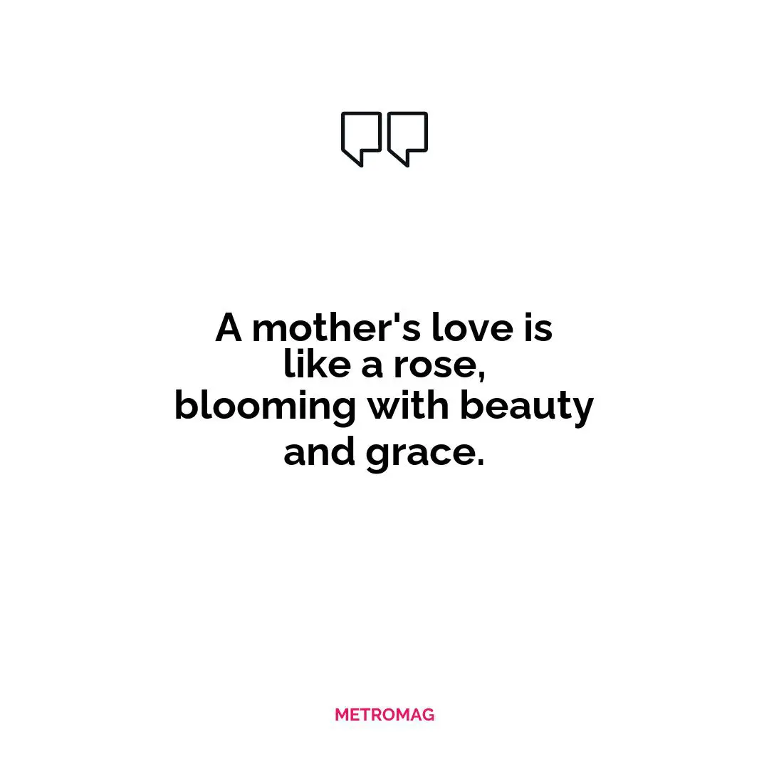 A mother's love is like a rose, blooming with beauty and grace.
