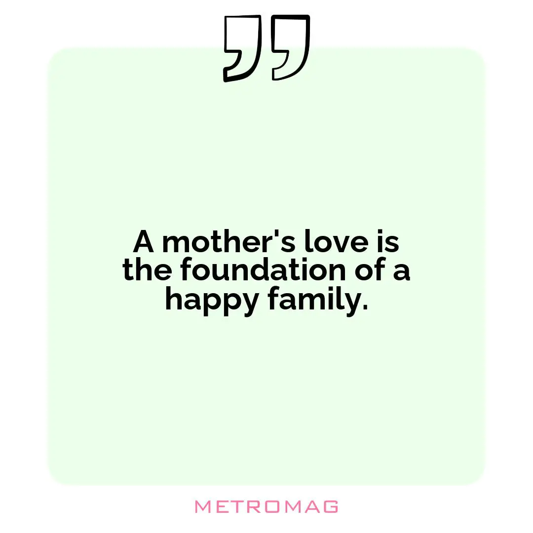 A mother's love is the foundation of a happy family.