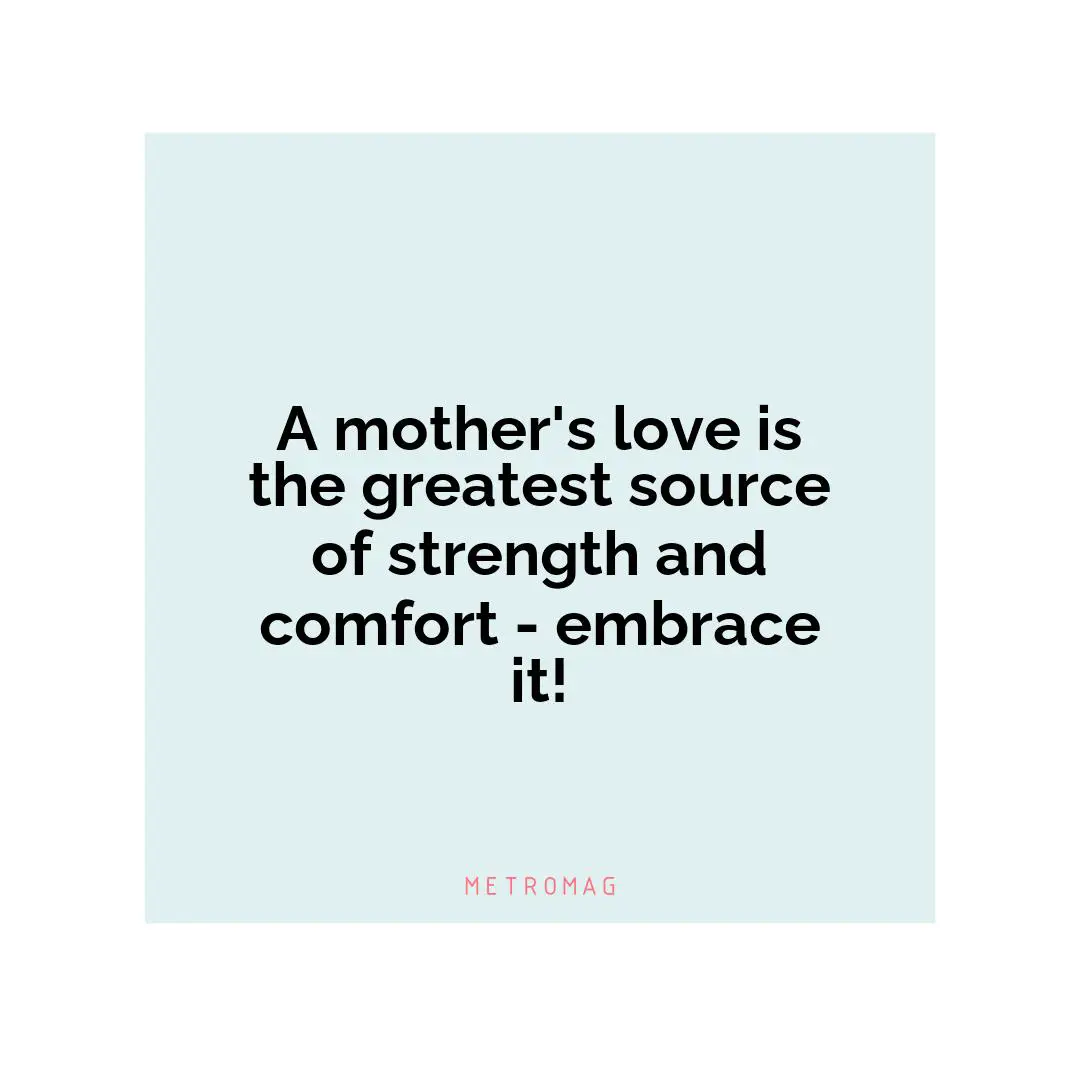 A mother's love is the greatest source of strength and comfort - embrace it!