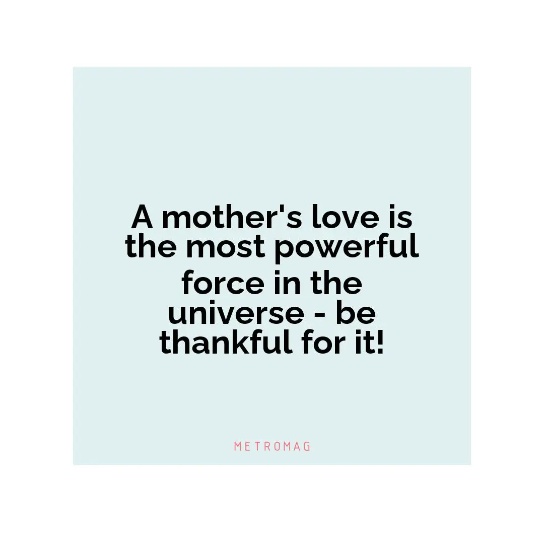 A mother's love is the most powerful force in the universe - be thankful for it!