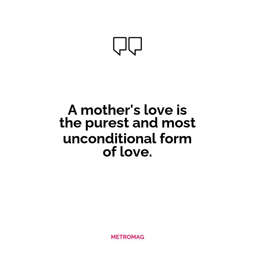 A mother's love is the purest and most unconditional form of love.