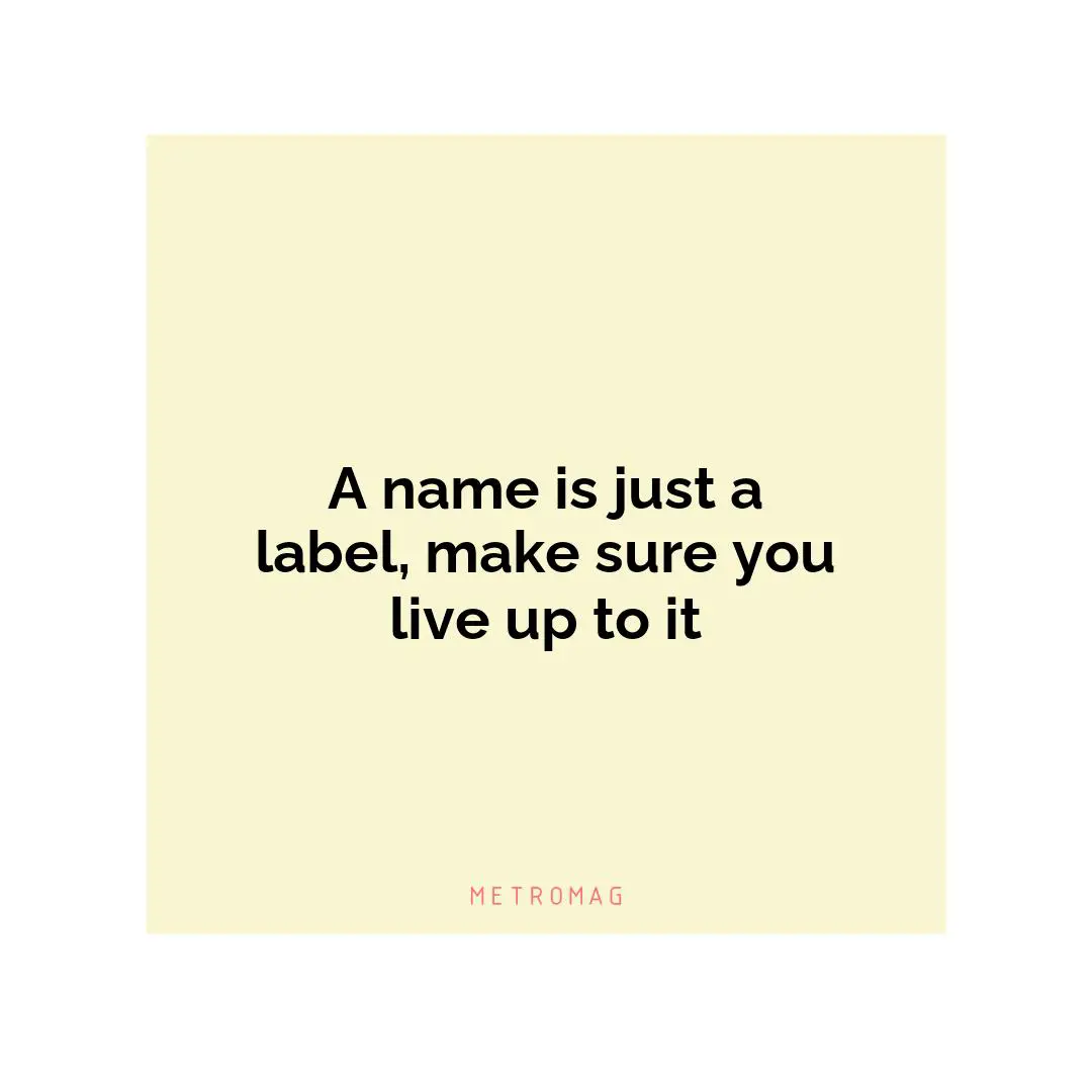 A name is just a label, make sure you live up to it