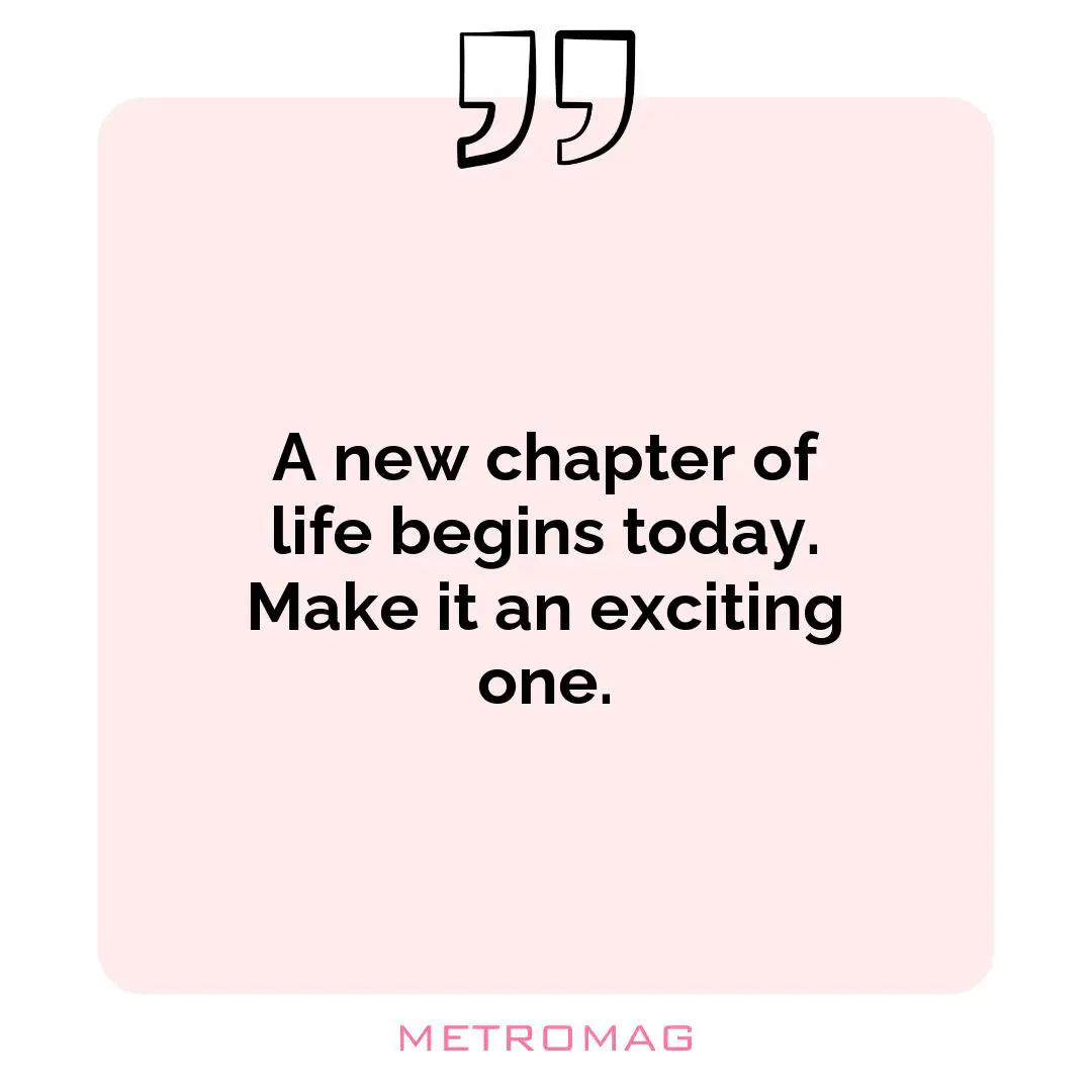A new chapter of life begins today. Make it an exciting one.