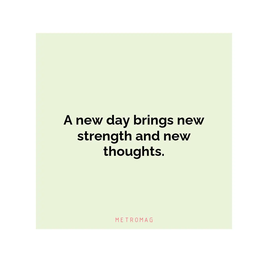 A new day brings new strength and new thoughts.