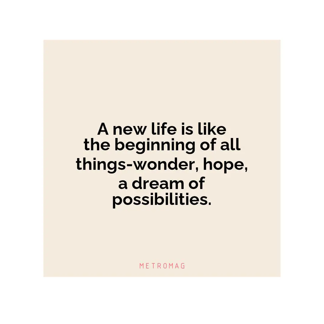 A new life is like the beginning of all things-wonder, hope, a dream of possibilities.