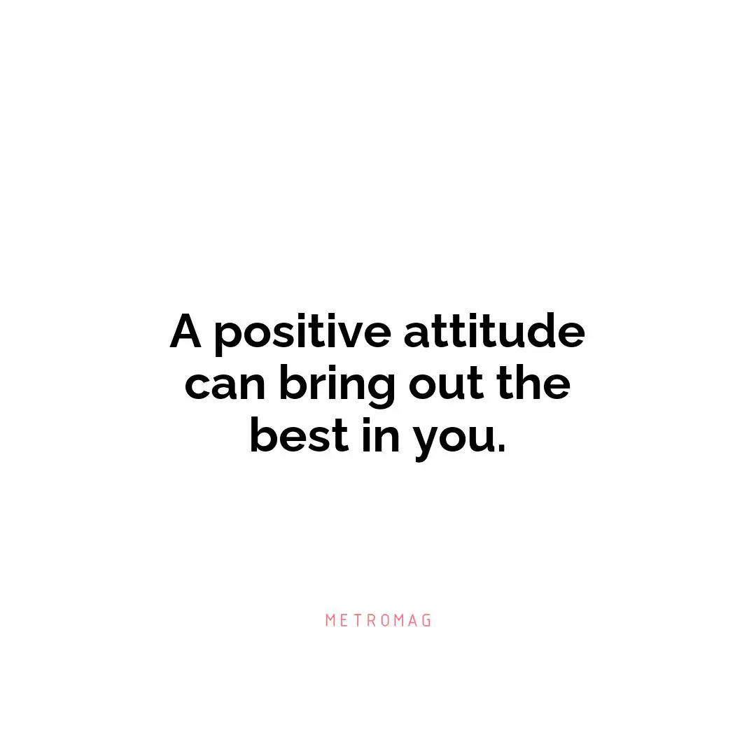 A positive attitude can bring out the best in you.