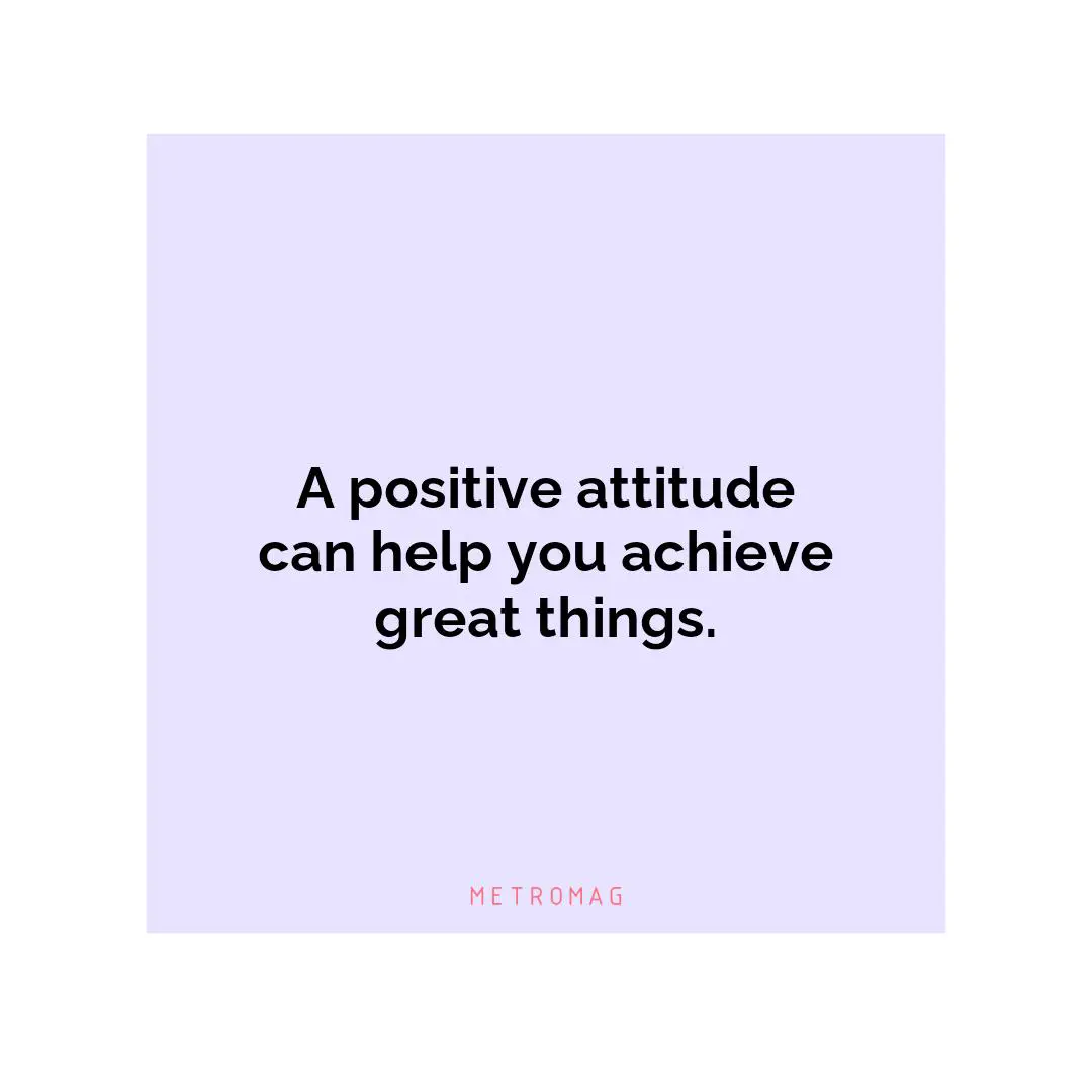 A positive attitude can help you achieve great things.
