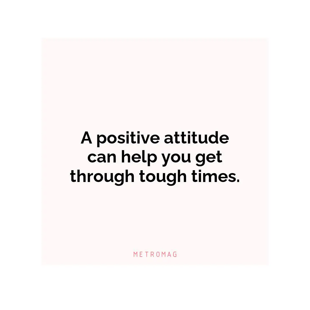 A positive attitude can help you get through tough times.