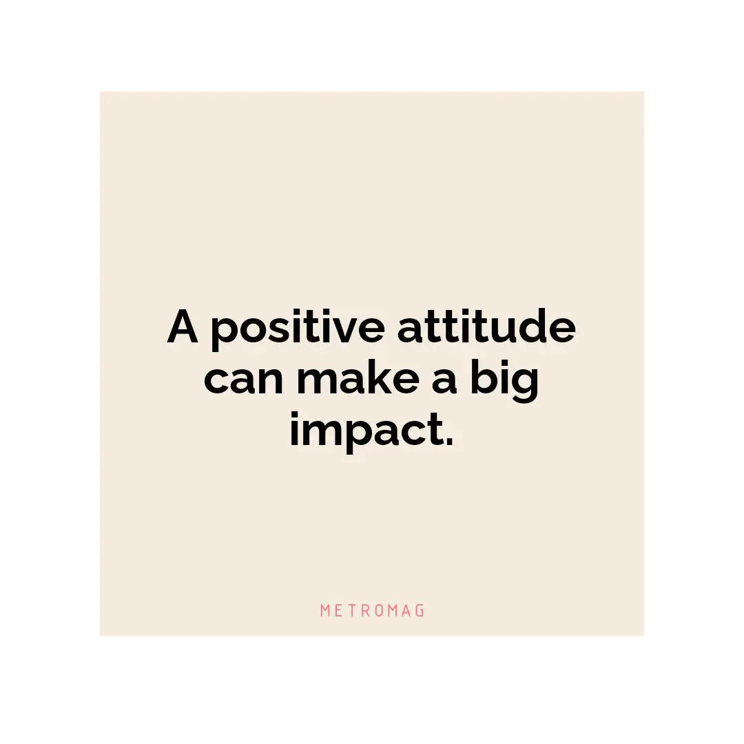 A positive attitude can make a big impact.