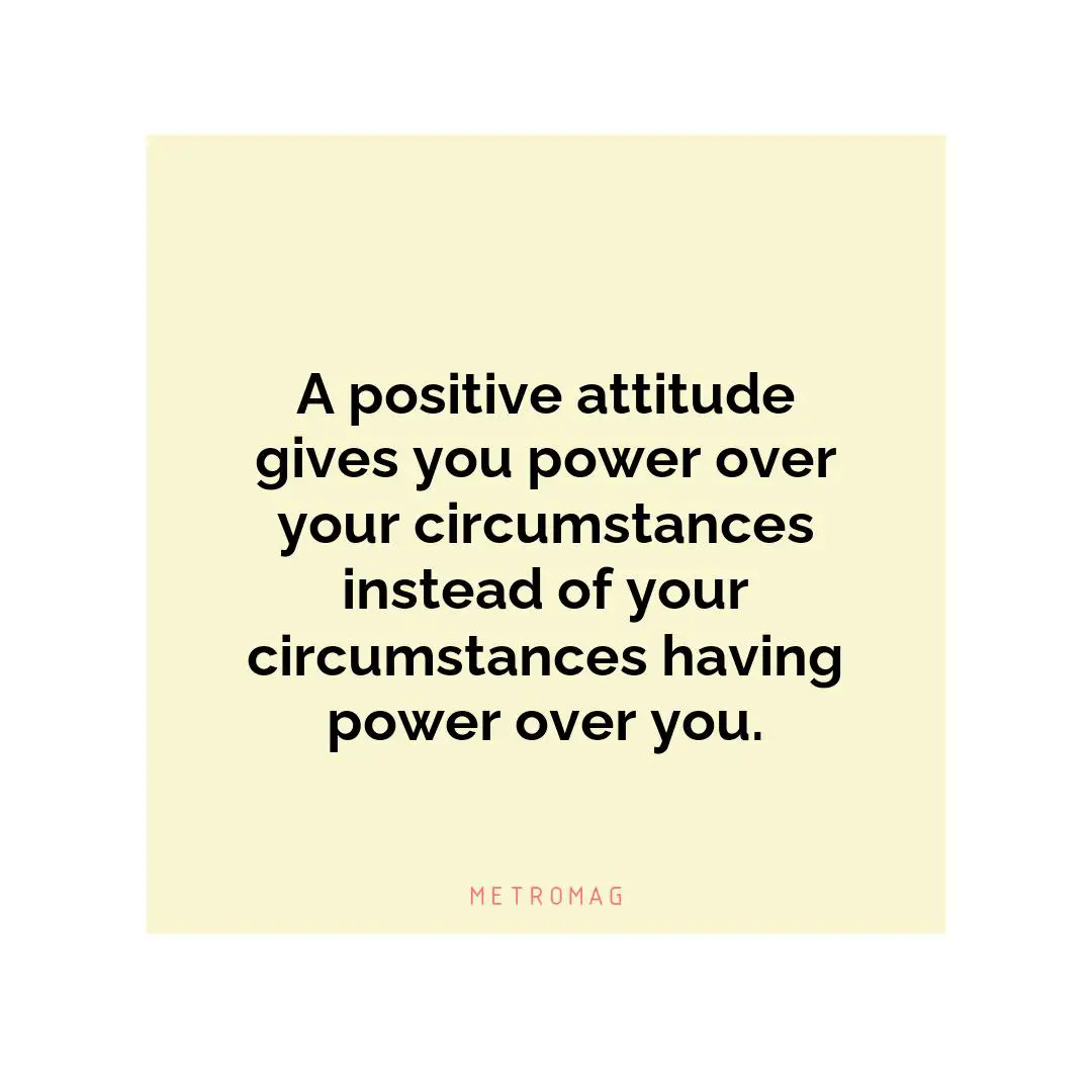 A positive attitude gives you power over your circumstances instead of your circumstances having power over you.