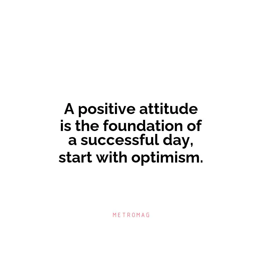 A positive attitude is the foundation of a successful day, start with optimism.