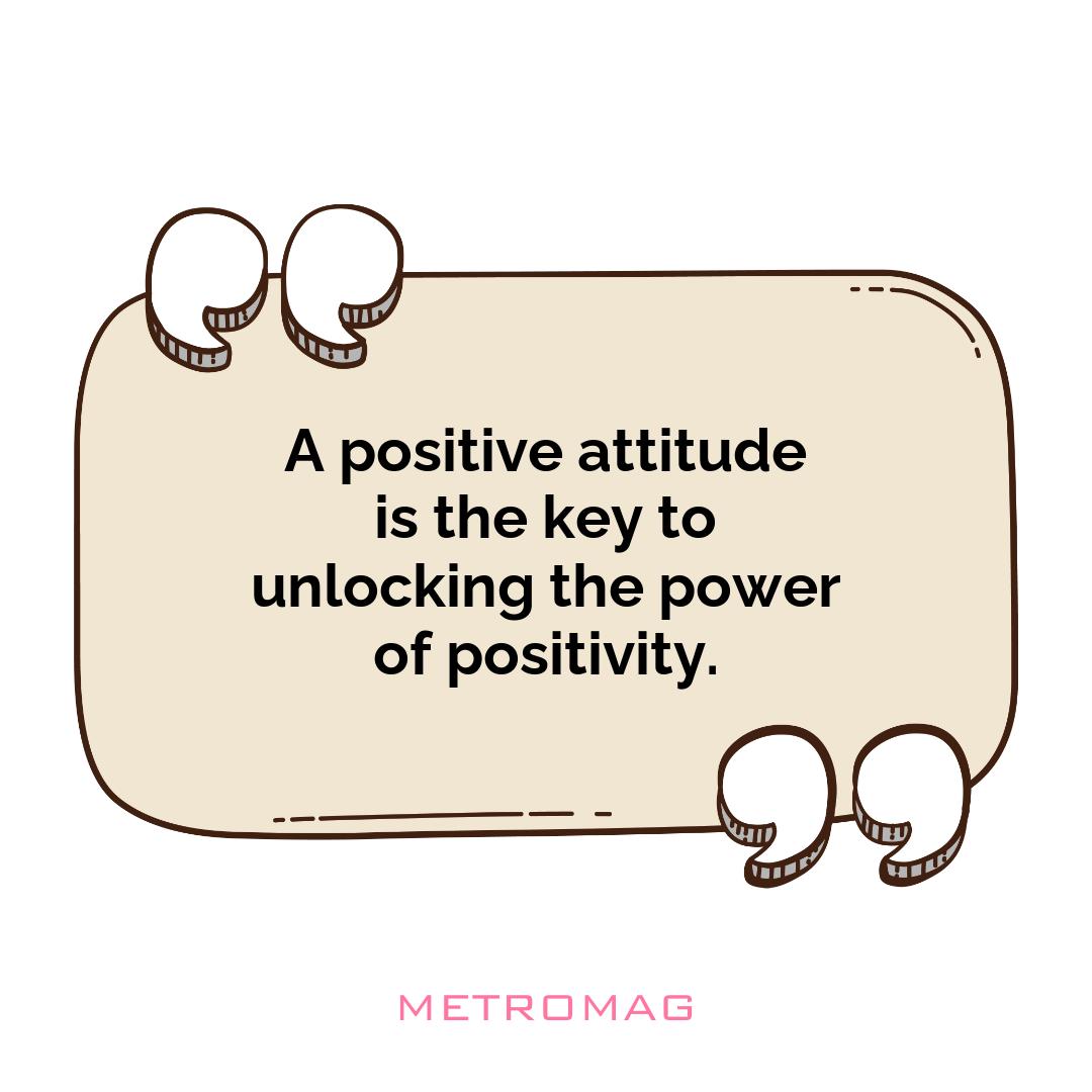 A positive attitude is the key to unlocking the power of positivity.