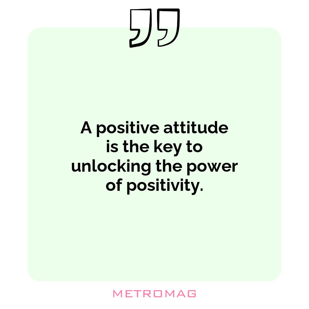 A positive attitude is the key to unlocking the power of positivity.