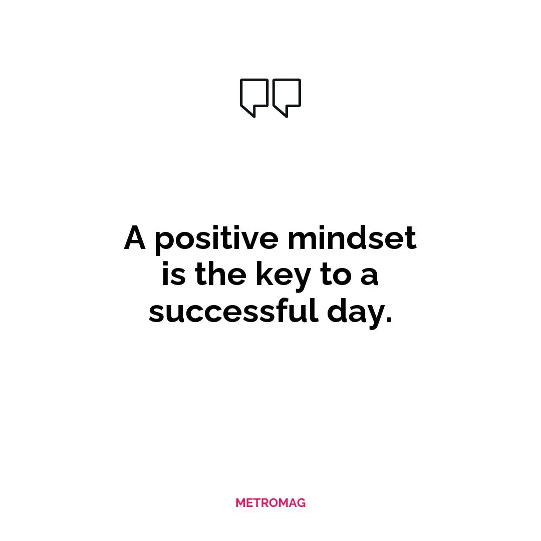 A positive mindset is the key to a successful day.