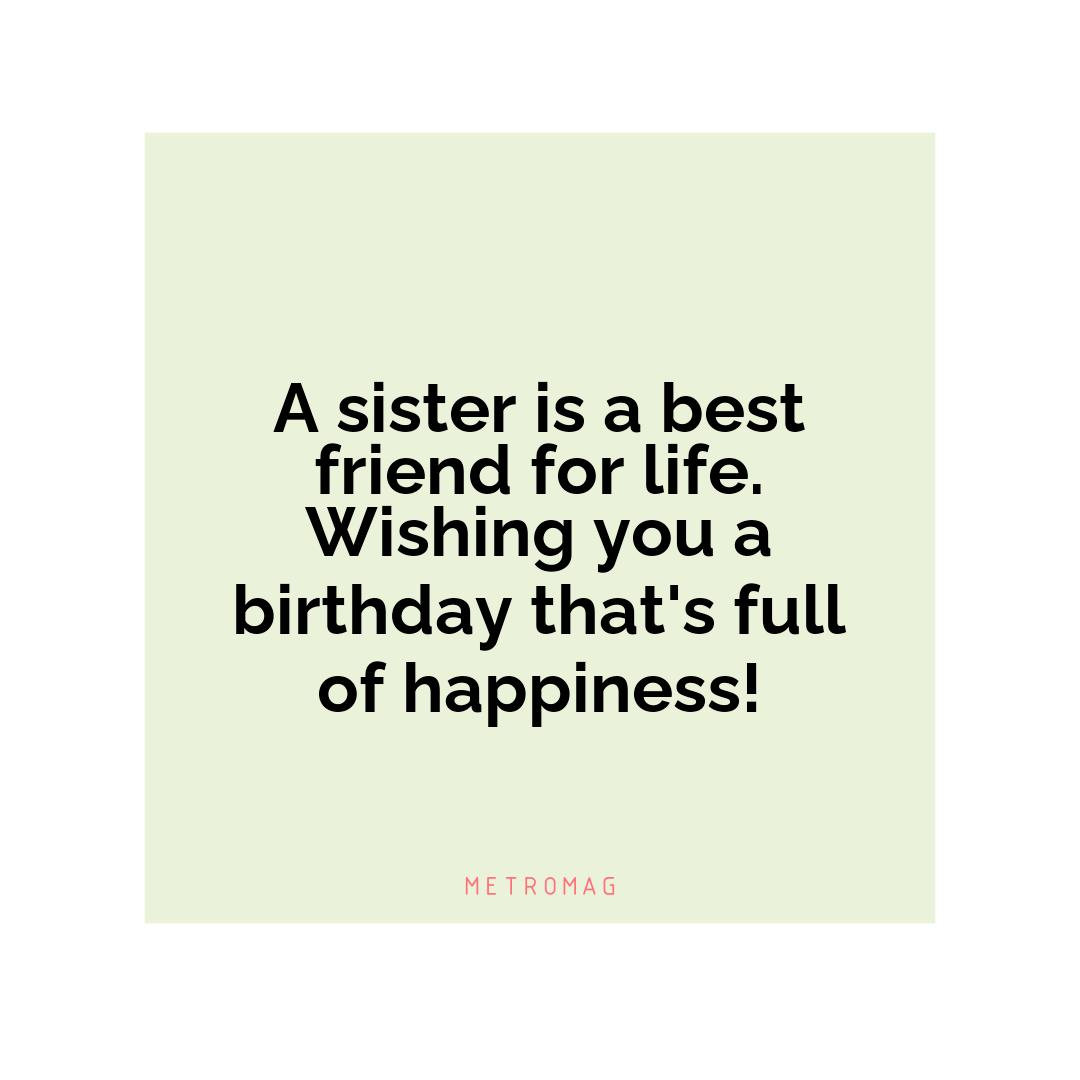A sister is a best friend for life. Wishing you a birthday that's full of happiness!