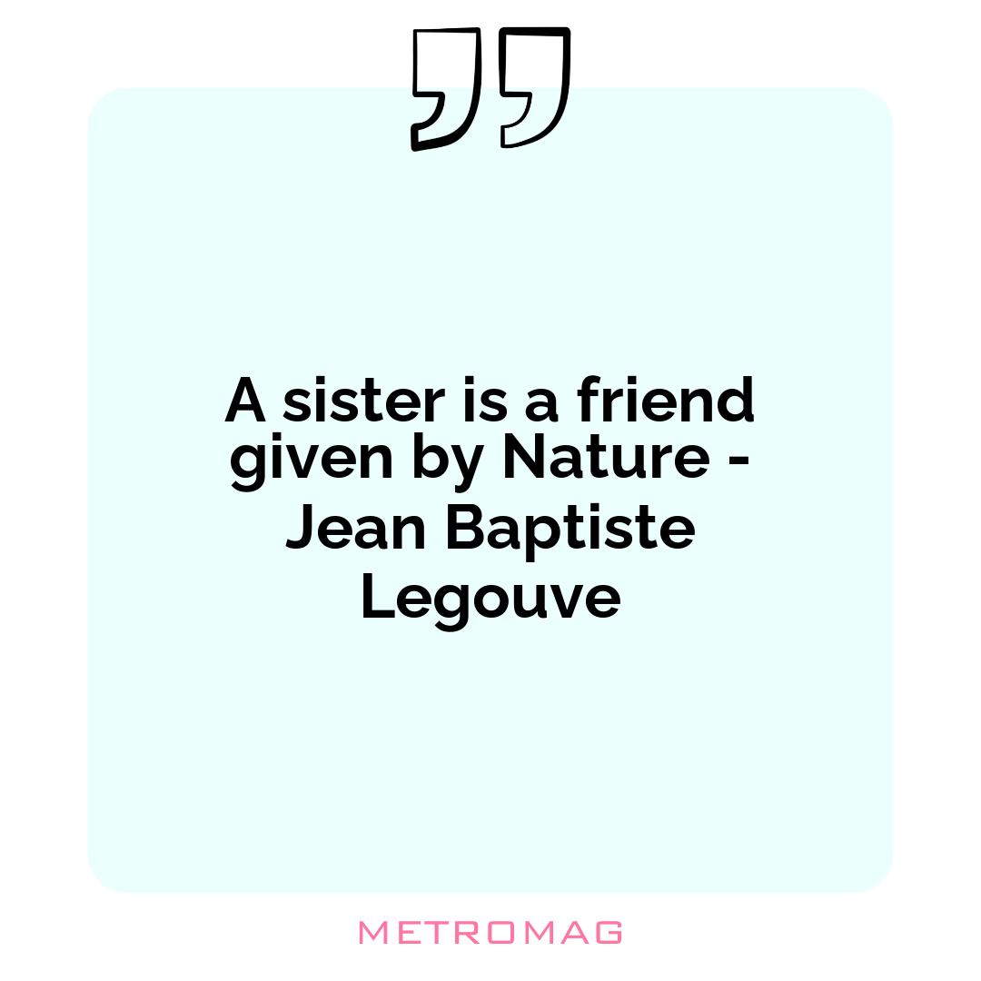 A sister is a friend given by Nature - Jean Baptiste Legouve