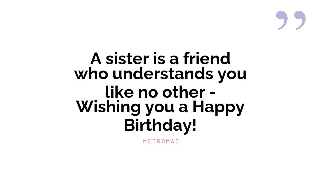 A sister is a friend who understands you like no other - Wishing you a Happy Birthday!