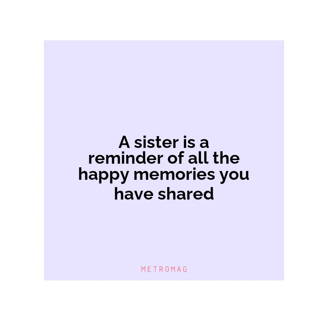 A sister is a reminder of all the happy memories you have shared