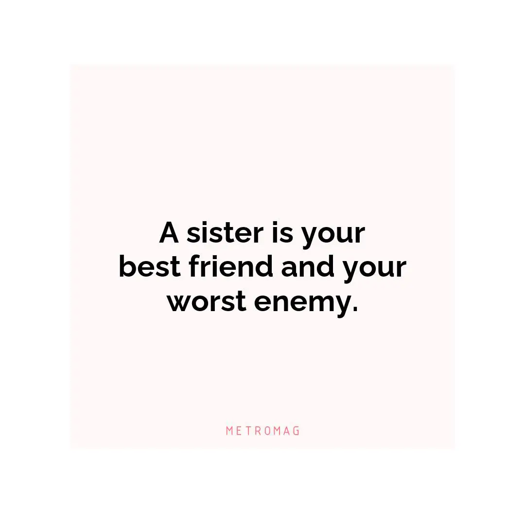 A sister is your best friend and your worst enemy.