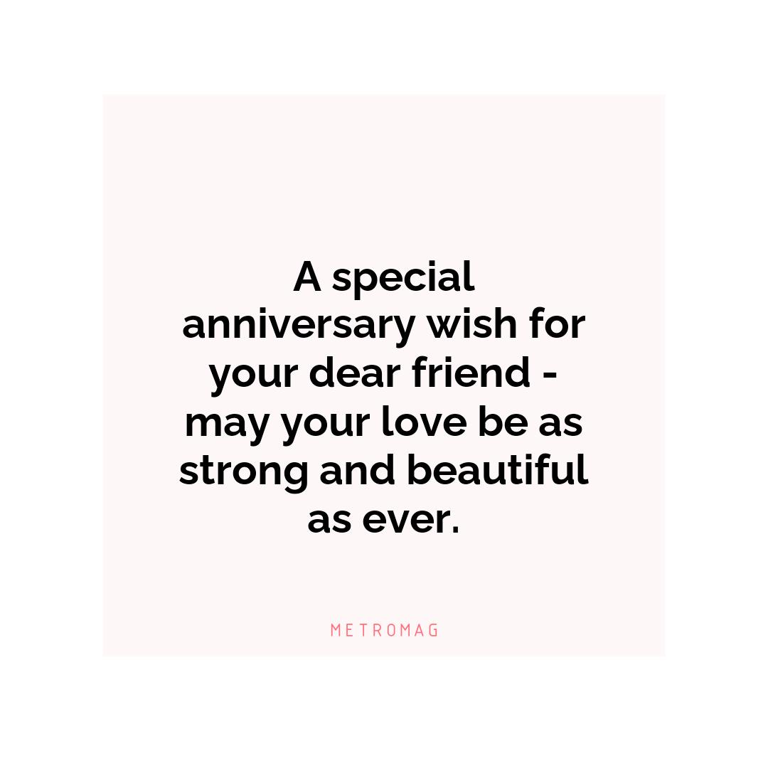 A special anniversary wish for your dear friend - may your love be as strong and beautiful as ever.