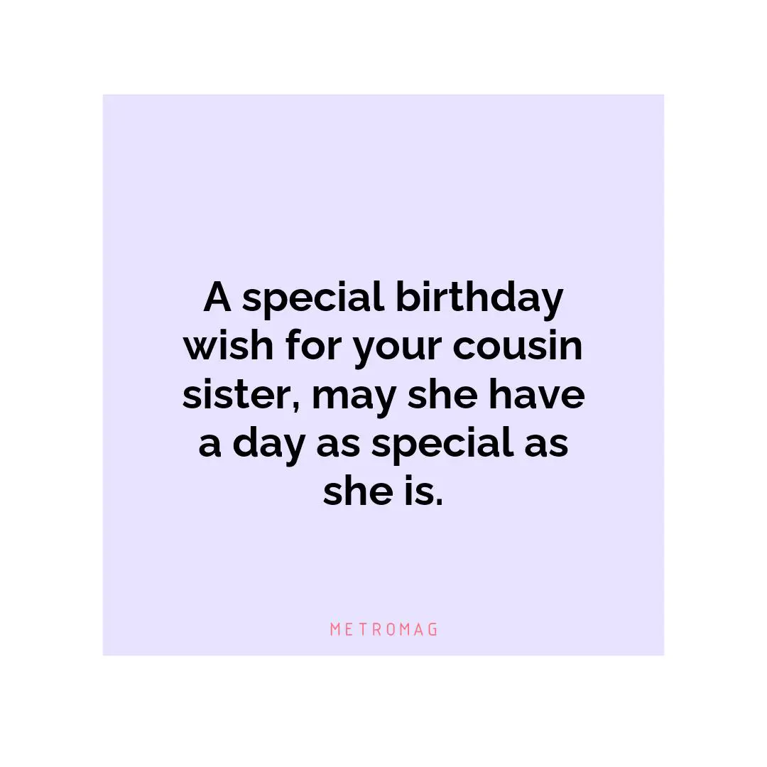 A special birthday wish for your cousin sister, may she have a day as special as she is.