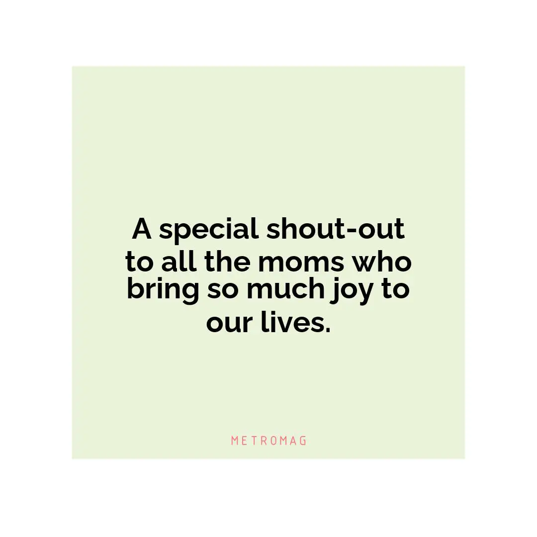 A special shout-out to all the moms who bring so much joy to our lives.