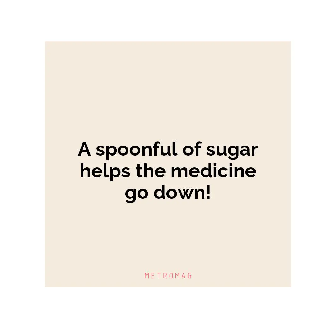 A spoonful of sugar helps the medicine go down!