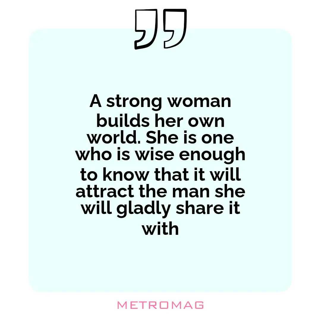 A strong woman builds her own world. She is one who is wise enough to know that it will attract the man she will gladly share it with