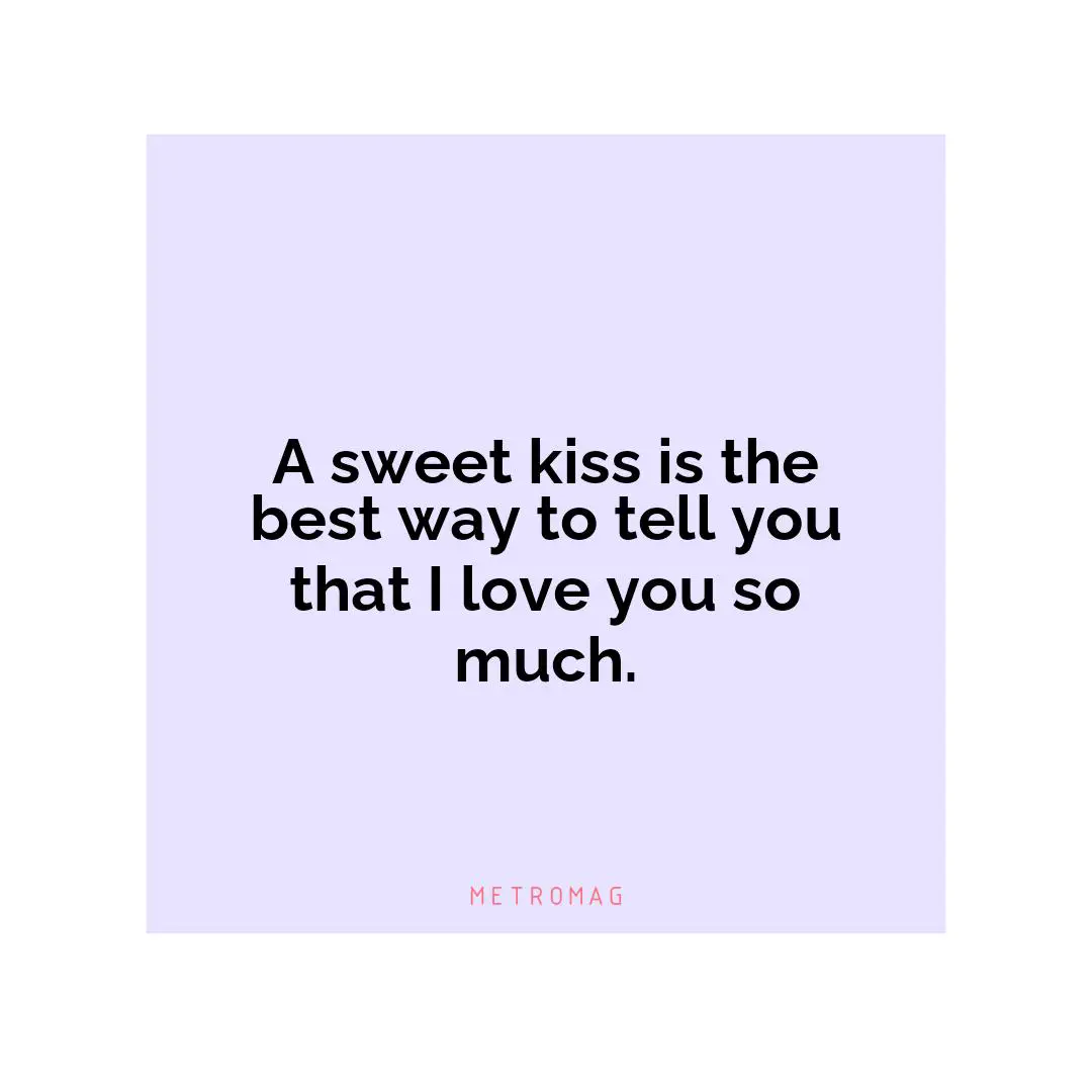 A sweet kiss is the best way to tell you that I love you so much.