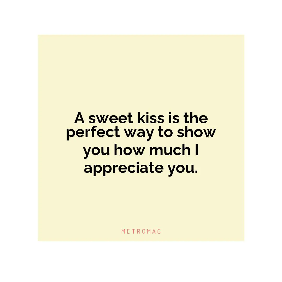 A sweet kiss is the perfect way to show you how much I appreciate you.
