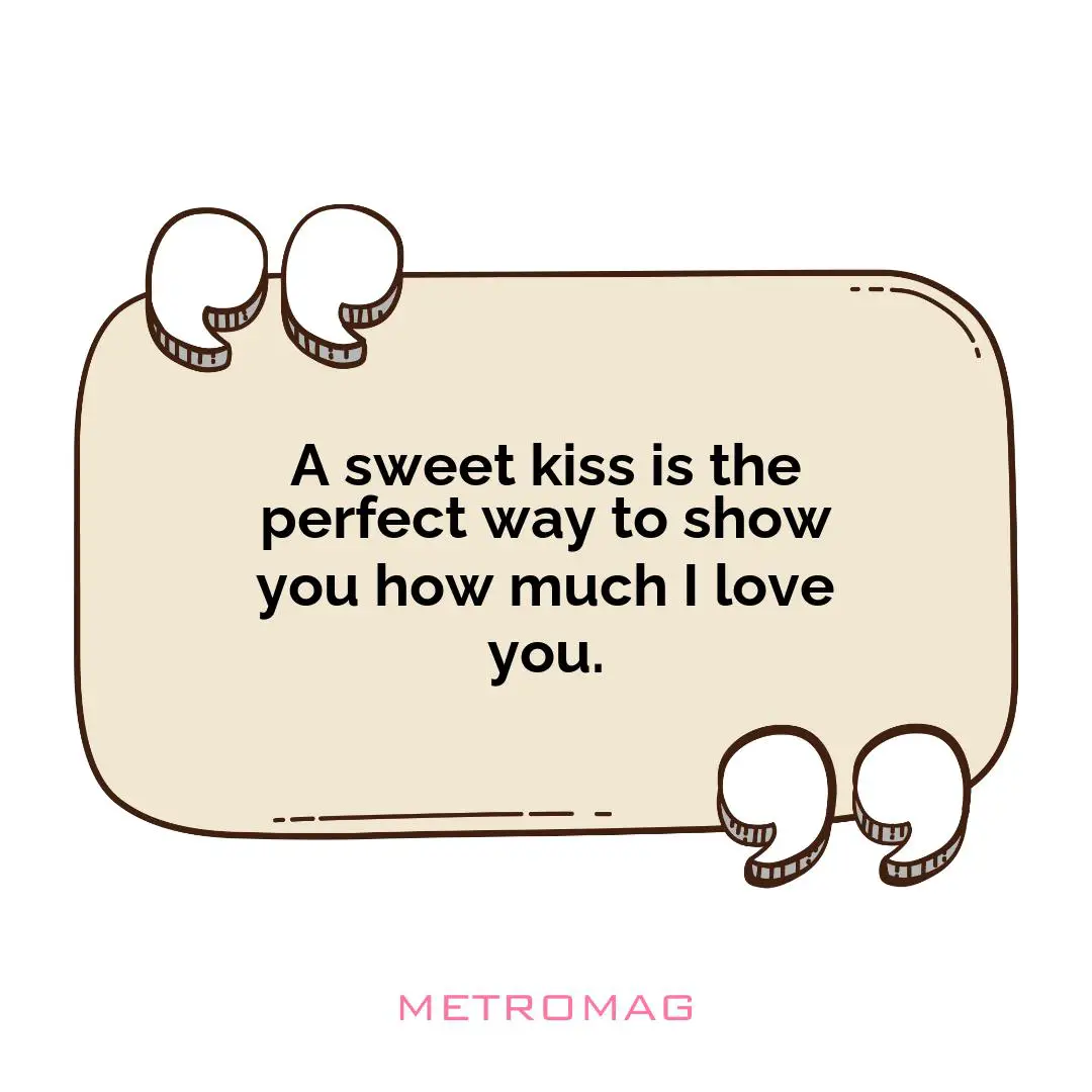A sweet kiss is the perfect way to show you how much I love you.