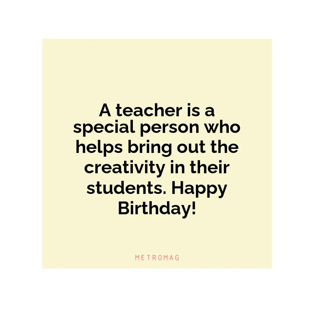A teacher is a special person who helps bring out the creativity in their students. Happy Birthday!